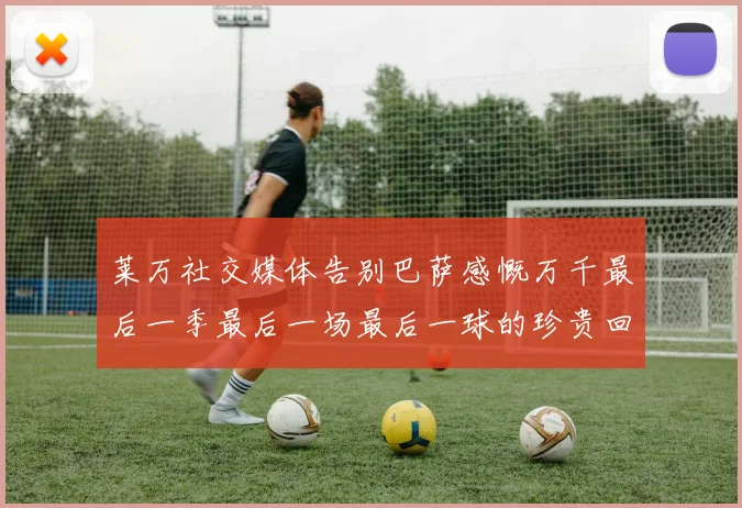 莱万社交媒体告别巴萨感慨万千最后一季最后一场最后一球的珍贵回忆