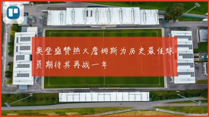奥登盛赞热火詹姆斯为历史最佳球员期待其再战一年