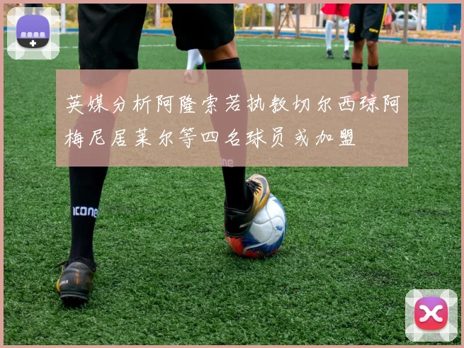 英媒分析阿隆索若执教切尔西琼阿梅尼居莱尔等四名球员或加盟