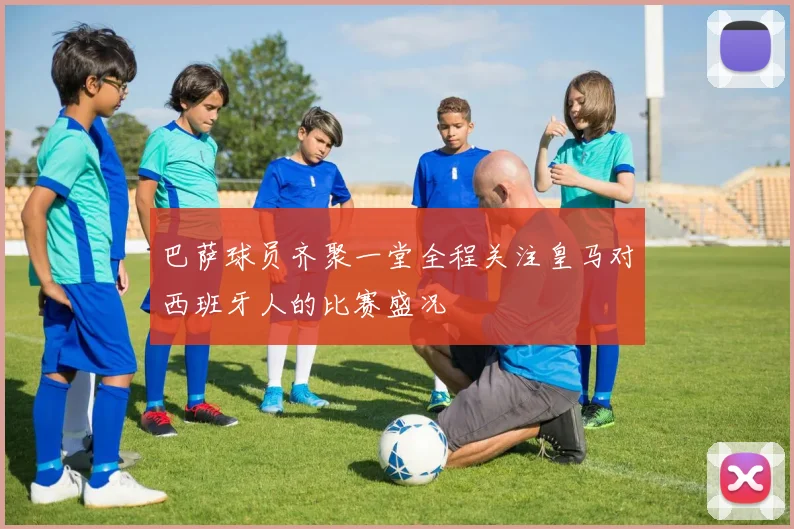 巴萨球员齐聚一堂全程关注皇马对西班牙人的比赛盛况