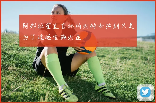 阿邦拉霍直言托纳利转会热刺只是为了追逐金钱利益
