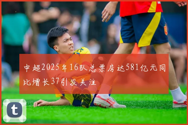 中超2025年16队总票房达581亿元同比增长37引发关注