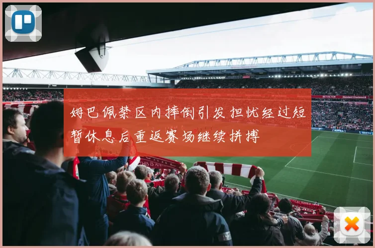 姆巴佩禁区内摔倒引发担忧经过短暂休息后重返赛场继续拼搏