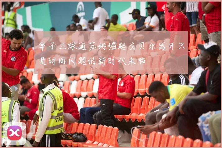 华子三球道苏姆崛起戈贝尔离开只是时间问题的新时代来临