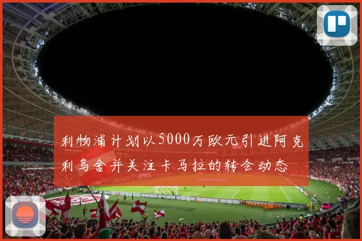 利物浦计划以5000万欧元引进阿克利乌舍并关注卡马拉的转会动态