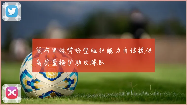 莫布里称赞哈登组织能力自信提供高质量掩护助攻球队