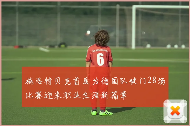 施洛特贝克首度为德国队破门28场比赛迎来职业生涯新篇章