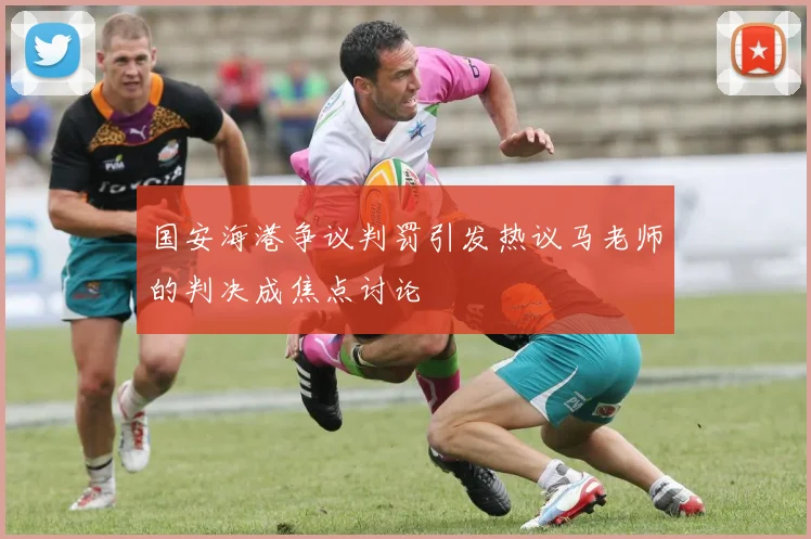 国安海港争议判罚引发热议马老师的判决成焦点讨论