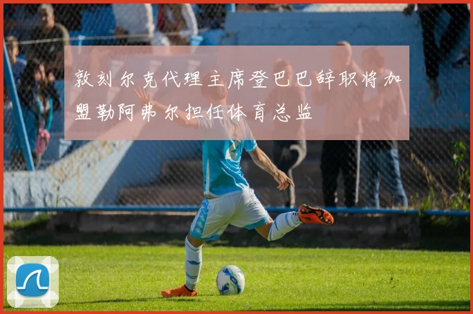 敦刻尔克代理主席登巴巴辞职将加盟勒阿弗尔担任体育总监