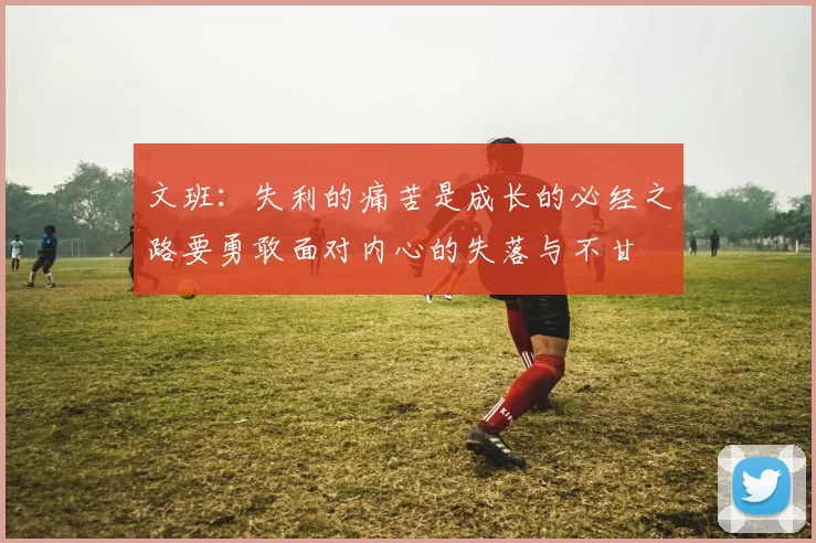 文班：失利的痛苦是成长的必经之路要勇敢面对内心的失落与不甘