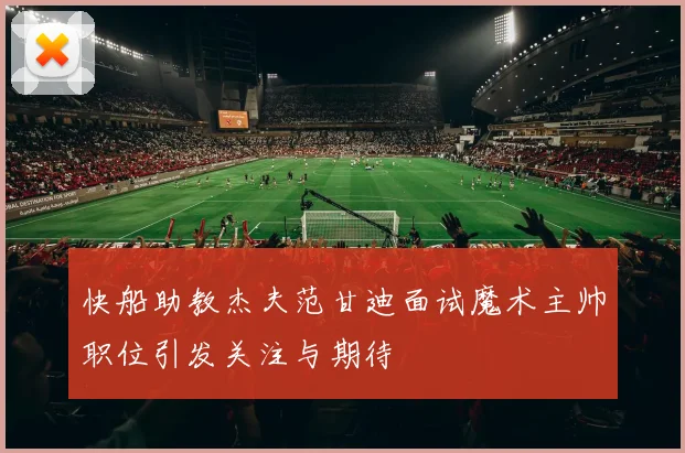 快船助教杰夫范甘迪面试魔术主帅职位引发关注与期待