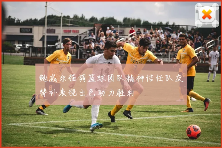 鲍威尔强调篮球团队精神信任队友替补表现出色助力胜利
