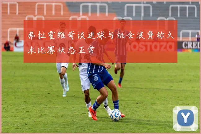弗拉霍维奇谈进球与机会浪费称久未比赛状态正常