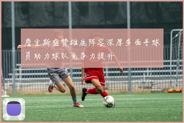 詹金斯盛赞雄鹿阵容深厚多面手球员助力球队竞争力提升