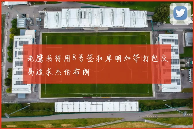 老鹰或将用8号签和库明加等打包交易追求杰伦布朗