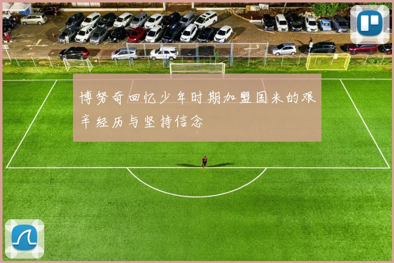 博努奇回忆少年时期加盟国米的艰辛经历与坚持信念