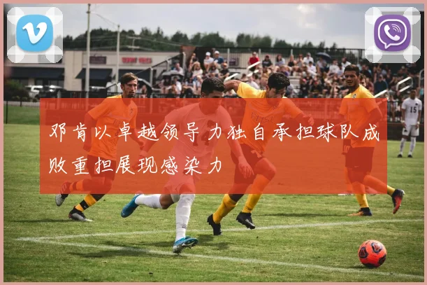 邓肯以卓越领导力独自承担球队成败重担展现感染力