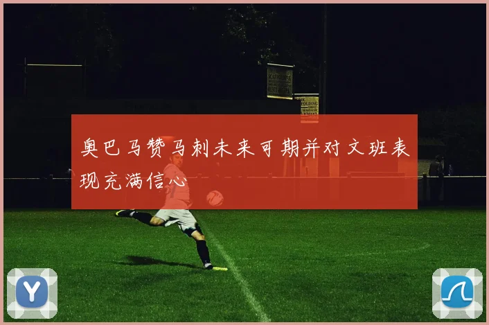 奥巴马赞马刺未来可期并对文班表现充满信心