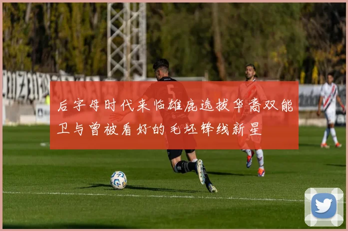 后字母时代来临雄鹿选拔华裔双能卫与曾被看好的毛坯锋线新星