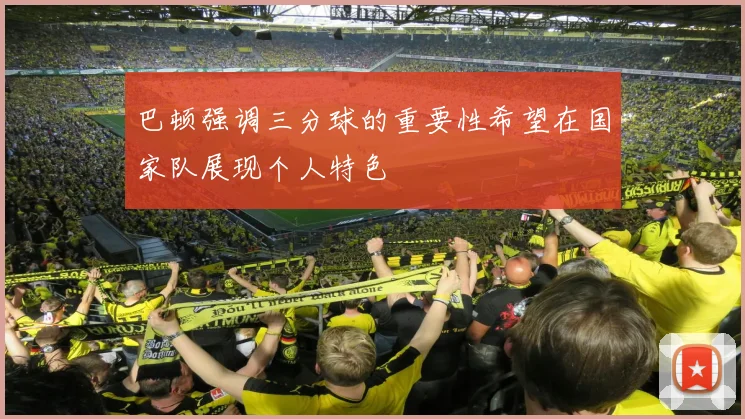 巴顿强调三分球的重要性希望在国家队展现个人特色