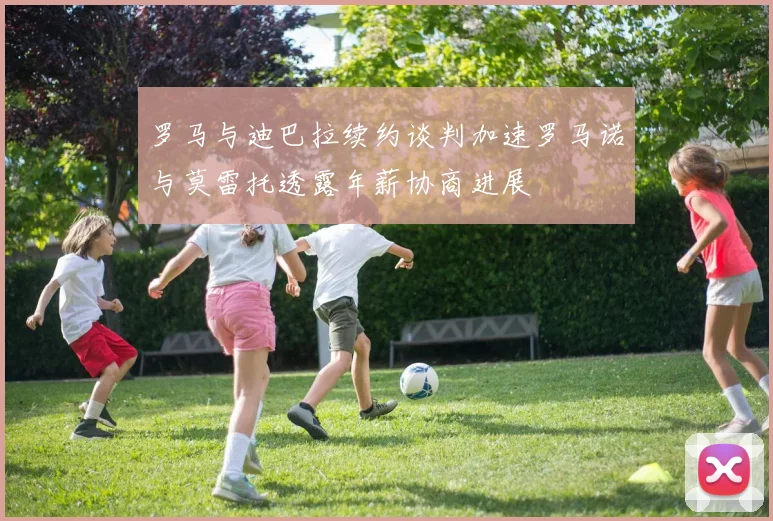 罗马与迪巴拉续约谈判加速罗马诺与莫雷托透露年薪协商进展
