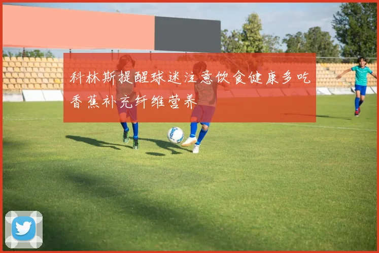 科林斯提醒球迷注意饮食健康多吃香蕉补充纤维营养