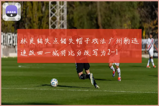 林良铭失点错失帽子戏法广州豹迅速扳回一城将比分改写为2-1