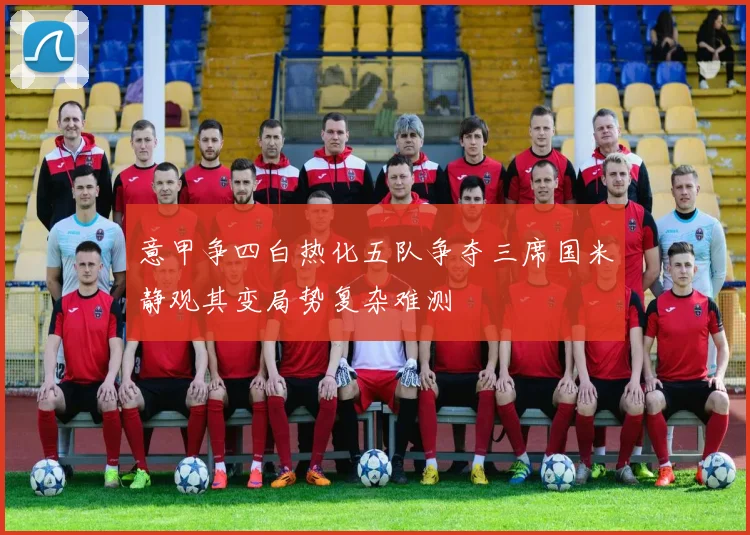 意甲争四白热化五队争夺三席国米静观其变局势复杂难测