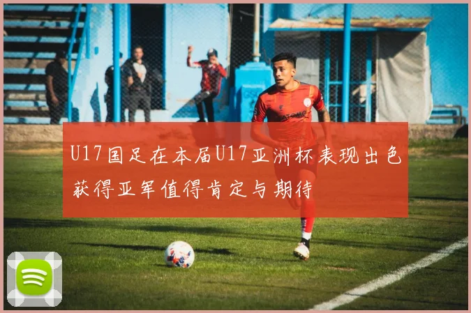 U17国足在本届U17亚洲杯表现出色获得亚军值得肯定与期待